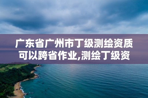 廣東省廣州市丁級測繪資質(zhì)可以跨省作業(yè),測繪丁級資質(zhì)要求。