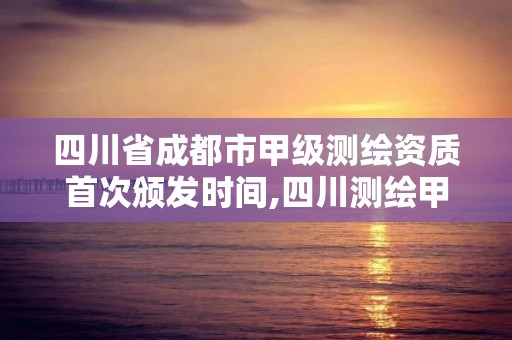 四川省成都市甲級測繪資質首次頒發時間,四川測繪甲級單位有哪些