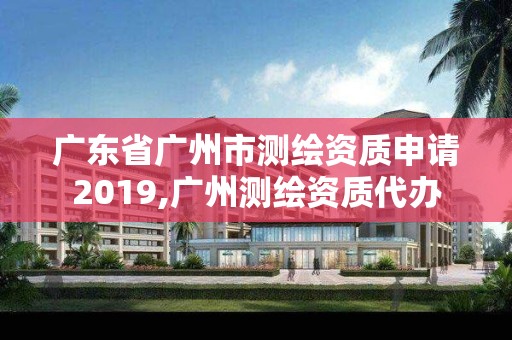 廣東省廣州市測繪資質申請2019,廣州測繪資質代辦