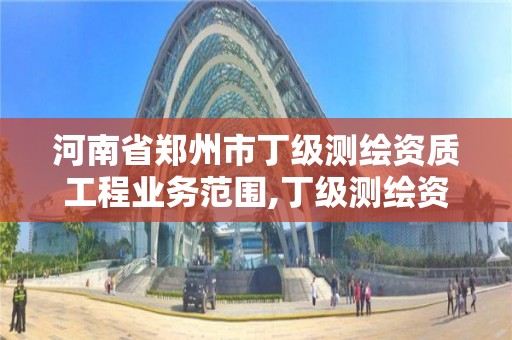 河南省鄭州市丁級測繪資質工程業務范圍,丁級測繪資質要求。