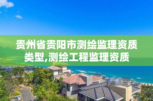 貴州省貴陽市測繪監理資質類型,測繪工程監理資質