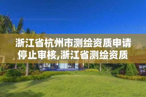 浙江省杭州市測繪資質申請停止審核,浙江省測繪資質延期公告