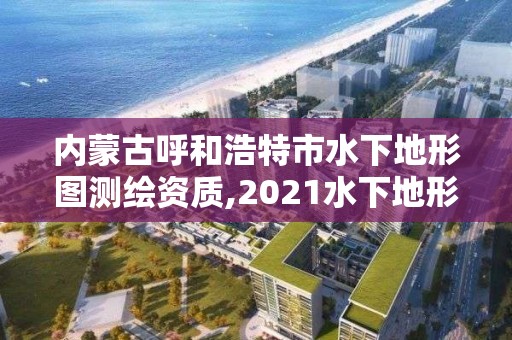 內蒙古呼和浩特市水下地形圖測繪資質,2021水下地形測量招標。