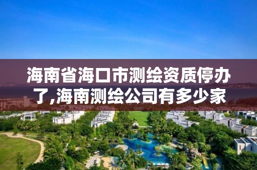 海南省海口市測繪資質停辦了,海南測繪公司有多少家