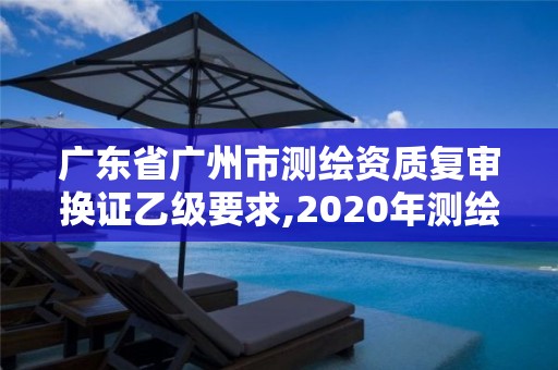 廣東省廣州市測繪資質復審換證乙級要求,2020年測繪資質換證。