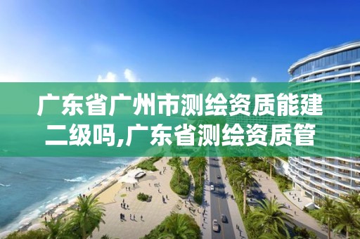 廣東省廣州市測繪資質(zhì)能建二級嗎,廣東省測繪資質(zhì)管理系統(tǒng)。