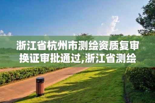 浙江省杭州市測繪資質復審換證審批通過,浙江省測繪資質延期公告