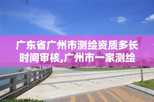 廣東省廣州市測繪資質(zhì)多長時間審核,廣州市一家測繪資質(zhì)單位。