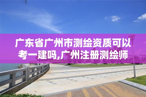 廣東省廣州市測繪資質(zhì)可以考一建嗎,廣州注冊測繪師報名時間。