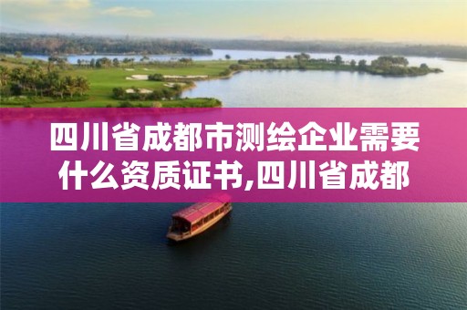 四川省成都市測繪企業需要什么資質證書,四川省成都市測繪企業需要什么資質證書呢