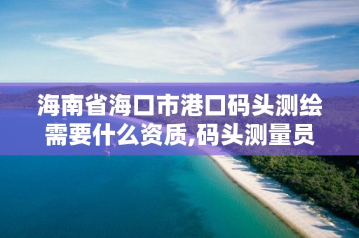 海南省?？谑懈劭诖a頭測繪需要什么資質,碼頭測量員有發展嗎。