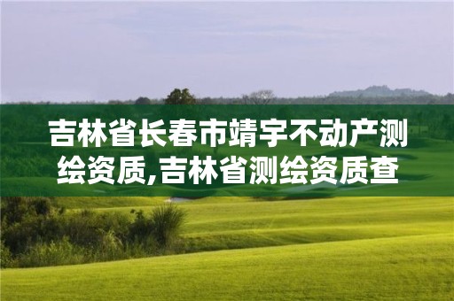 吉林省長春市靖宇不動產測繪資質,吉林省測繪資質查詢