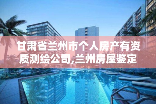 甘肅省蘭州市個人房產有資質測繪公司,蘭州房屋鑒定機構有哪些?。