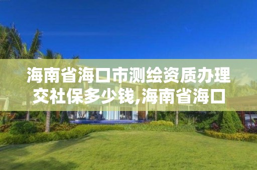 海南省海口市測繪資質辦理交社保多少錢,海南省海口市測繪資質辦理交社保多少錢一年。