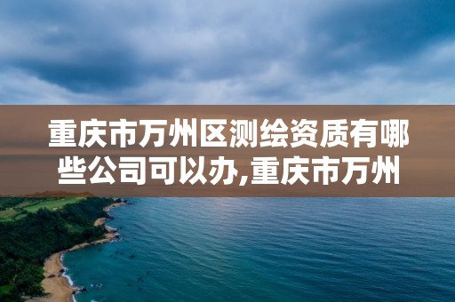 重慶市萬州區測繪資質有哪些公司可以辦,重慶市萬州區測繪資質有哪些公司可以辦。