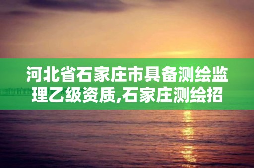 河北省石家莊市具備測繪監理乙級資質,石家莊測繪招聘信息