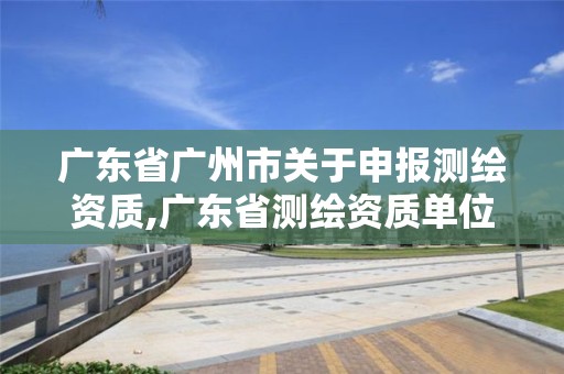 廣東省廣州市關(guān)于申報(bào)測繪資質(zhì),廣東省測繪資質(zhì)單位名單