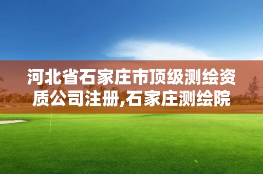 河北省石家莊市頂級測繪資質公司注冊,石家莊測繪院是國企嗎