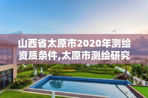 山西省太原市2020年測繪資質條件,太原市測繪研究院單位怎么樣