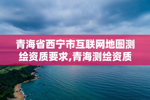 青海省西寧市互聯(lián)網(wǎng)地圖測(cè)繪資質(zhì)要求,青海測(cè)繪資質(zhì)辦理。