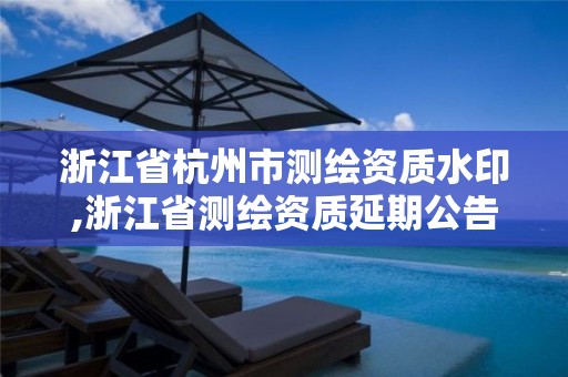 浙江省杭州市測繪資質水印,浙江省測繪資質延期公告