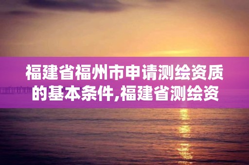 福建省福州市申請測繪資質的基本條件,福建省測繪資質管理系統。