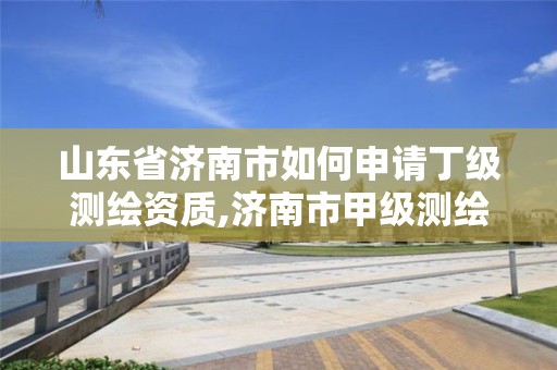 山東省濟南市如何申請丁級測繪資質,濟南市甲級測繪資質單位