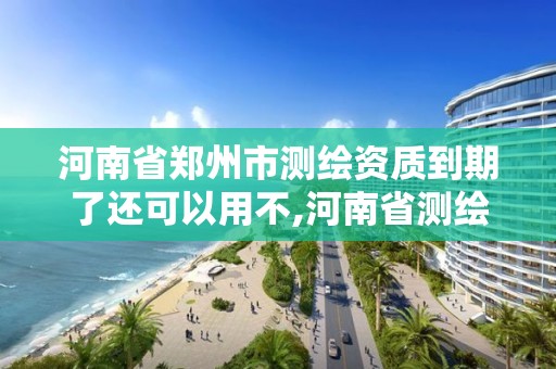 河南省鄭州市測繪資質到期了還可以用不,河南省測繪資質延期一年。