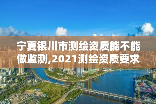 寧夏銀川市測繪資質能不能做監測,2021測繪資質要求。