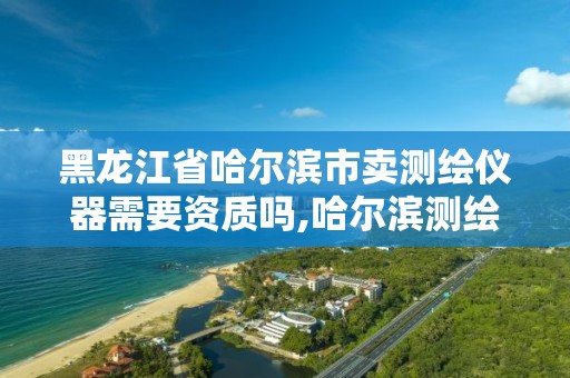 黑龍江省哈爾濱市賣測繪儀器需要資質嗎,哈爾濱測繪儀器銷售