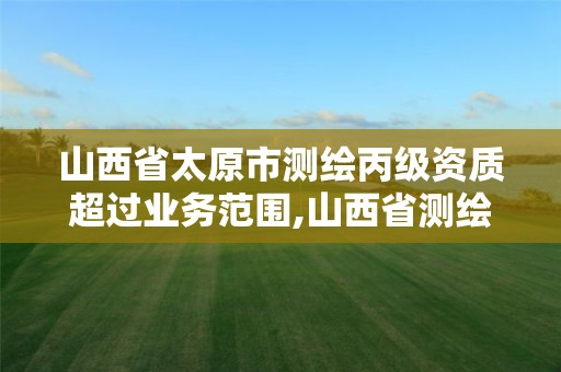 山西省太原市測繪丙級資質超過業務范圍,山西省測繪資質延期公告。