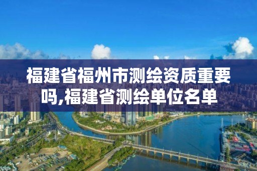 福建省福州市測(cè)繪資質(zhì)重要嗎,福建省測(cè)繪單位名單