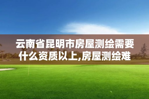 云南省昆明市房屋測繪需要什么資質以上,房屋測繪難嗎。