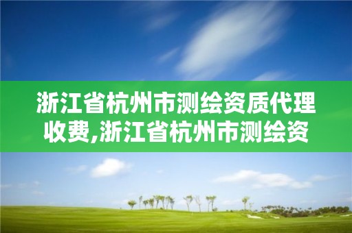 浙江省杭州市測繪資質代理收費,浙江省杭州市測繪資質代理收費多少錢