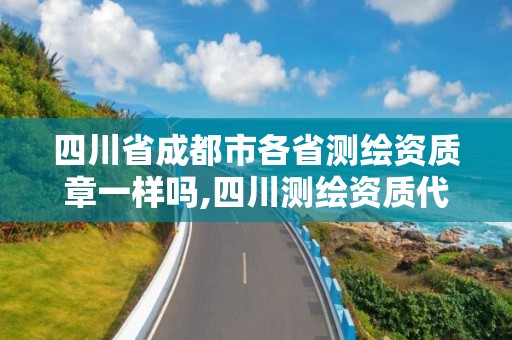 四川省成都市各省測繪資質(zhì)章一樣嗎,四川測繪資質(zhì)代辦