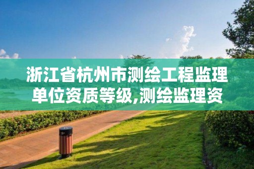 浙江省杭州市測繪工程監理單位資質等級,測繪監理資質等級業務范圍及承攬范圍