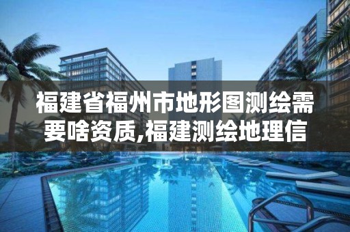 福建省福州市地形圖測(cè)繪需要啥資質(zhì),福建測(cè)繪地理信息中心