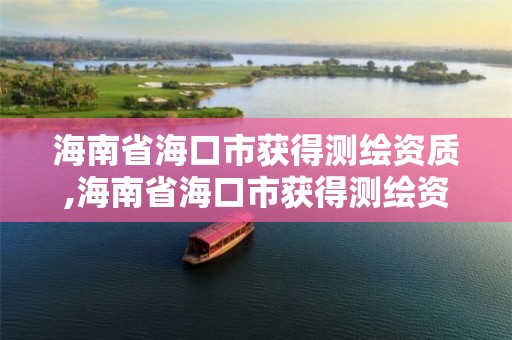 海南省海口市獲得測繪資質,海南省海口市獲得測繪資質的企業