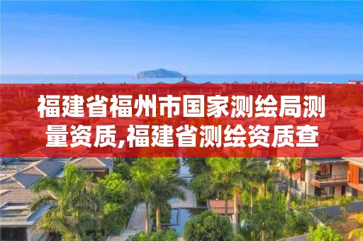 福建省福州市國(guó)家測(cè)繪局測(cè)量資質(zhì),福建省測(cè)繪資質(zhì)查詢。