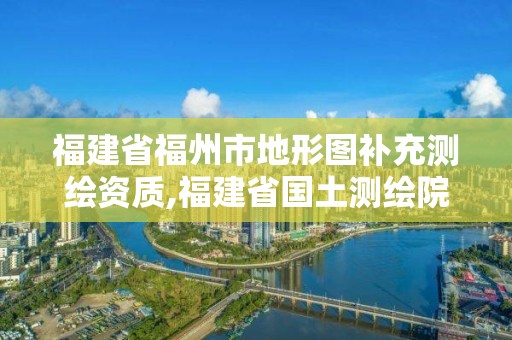 福建省福州市地形圖補(bǔ)充測(cè)繪資質(zhì),福建省國(guó)土測(cè)繪院福州分院