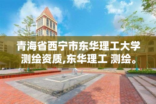 青海省西寧市東華理工大學測繪資質,東華理工 測繪。