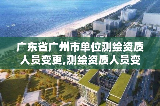 廣東省廣州市單位測繪資質(zhì)人員變更,測繪資質(zhì)人員變動