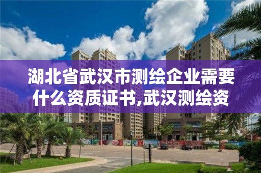 湖北省武漢市測繪企業(yè)需要什么資質(zhì)證書,武漢測繪資質(zhì)代辦