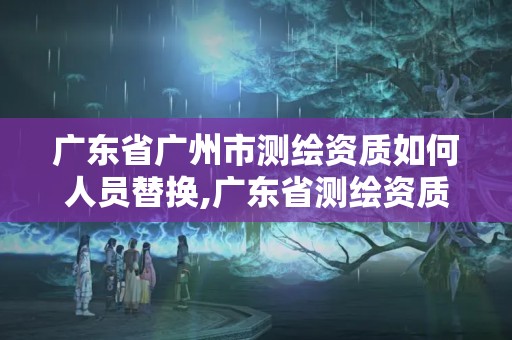 廣東省廣州市測繪資質如何人員替換,廣東省測繪資質單位名單