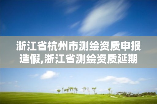 浙江省杭州市測繪資質申報造假,浙江省測繪資質延期