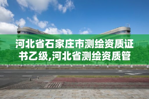 河北省石家莊市測繪資質證書乙級,河北省測繪資質管理辦法