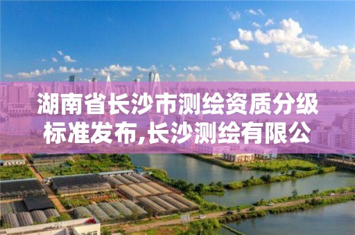 湖南省長沙市測繪資質分級標準發布,長沙測繪有限公司是國企嗎