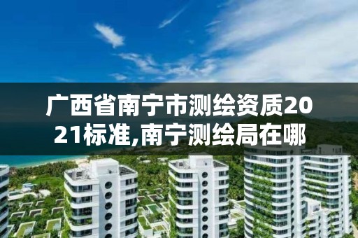 廣西省南寧市測(cè)繪資質(zhì)2021標(biāo)準(zhǔn),南寧測(cè)繪局在哪