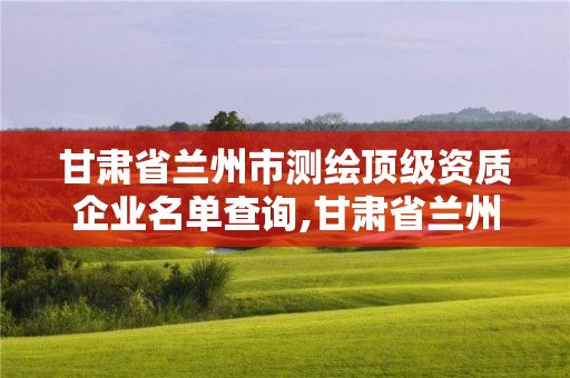 甘肅省蘭州市測繪頂級資質企業名單查詢,甘肅省蘭州市測繪頂級資質企業名單查詢。