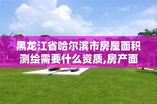 黑龍江省哈爾濱市房屋面積測繪需要什么資質(zhì),房產(chǎn)面積測繪收費標(biāo)準(zhǔn)。